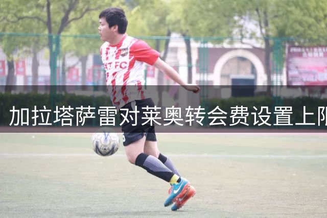 加拉塔萨雷对莱奥转会费设置上限