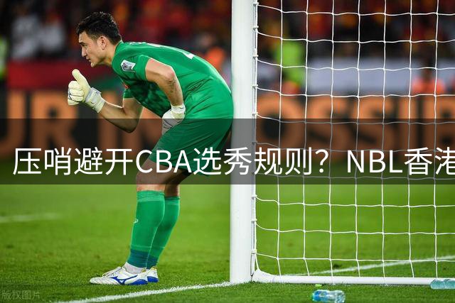压哨避开CBA选秀规则？NBL香港金牛队已为男篮国手王俊杰报备合同