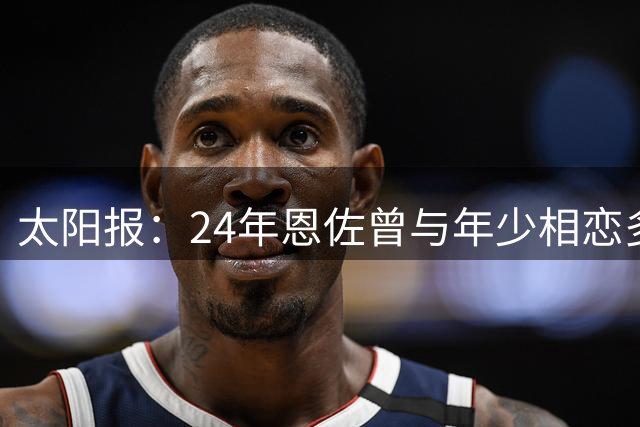 太阳报：24年恩佐曾与年少相恋多年的女友分手，25年初又迅速复合