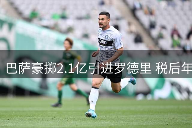巴萨豪掷2.1亿引进罗德里 税后年薪达1500万