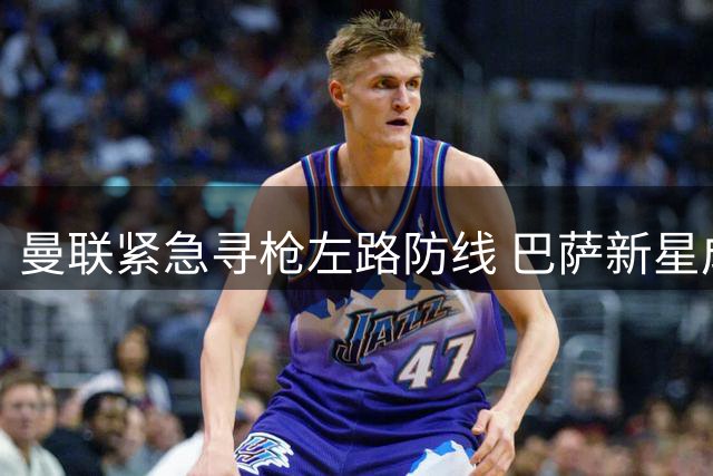 曼联紧急寻枪左路防线 巴萨新星成首要目标