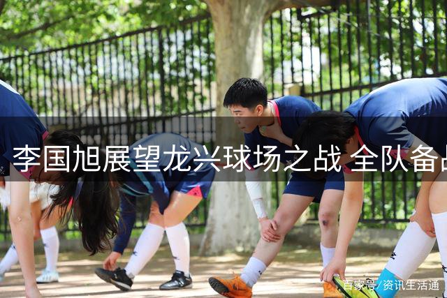 李国旭展望龙兴球场之战 全队备战迎战体能挑战