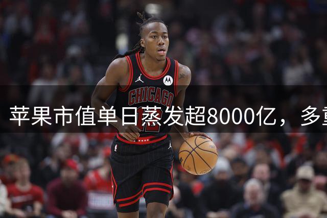 苹果市值单日蒸发超8000亿，多重因素致股价下挫