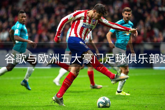 谷歌与欧洲五大豪门足球俱乐部达成战略合作